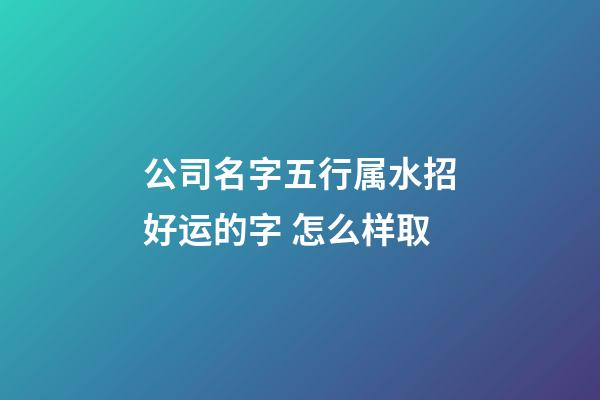 公司名字五行属水招好运的字 怎么样取-第1张-公司起名-玄机派